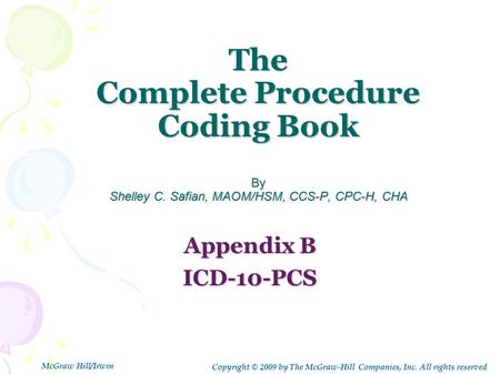 The Complete Procedure Coding Book By Shelley C. Safian, MAOM/HSM, CCS-P, CPC-H, CHA Appendix B ICD-10-PCS Copyright © 2009 by The McGraw-Hill Companies,