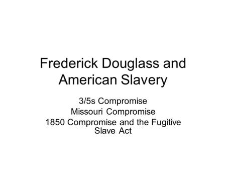 Frederick Douglass and American Slavery 3/5s Compromise Missouri Compromise 1850 Compromise and the Fugitive Slave Act.