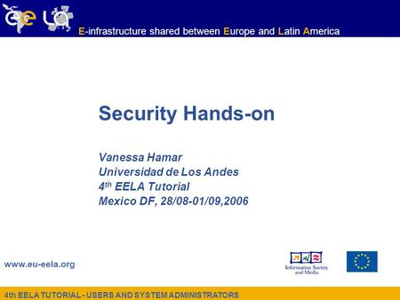 4th EELA TUTORIAL - USERS AND SYSTEM ADMINISTRATORS www.eu-eela.org E-infrastructure shared between Europe and Latin America Security Hands-on Vanessa.