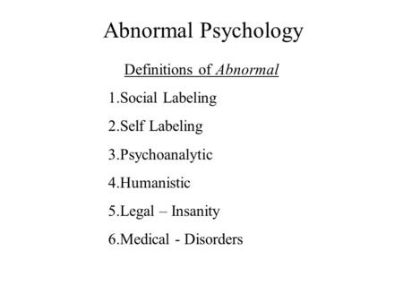 Abnormal Psychology Definitions of Abnormal 1.Social Labeling 2.Self Labeling 3.Psychoanalytic 4.Humanistic 5.Legal – Insanity 6.Medical - Disorders.