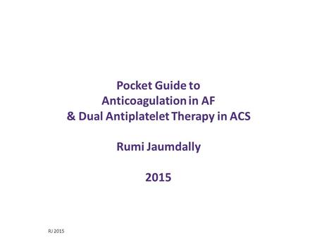 Pocket Guide to Anticoagulation in AF & Dual Antiplatelet Therapy in ACS Rumi Jaumdally 2015 This brief presentation will summarise the recently published.