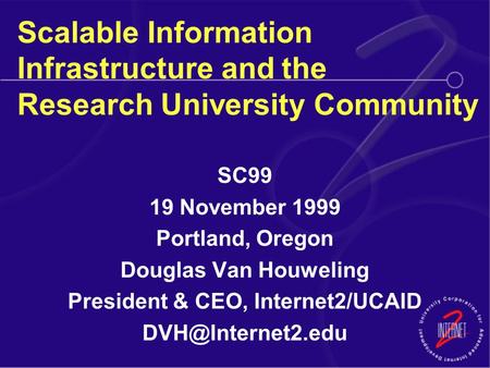 Scalable Information Infrastructure and the Research University Community SC99 19 November 1999 Portland, Oregon Douglas Van Houweling President & CEO,