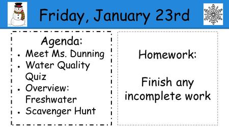 Agenda: ● Meet Ms. Dunning ● Water Quality Quiz ● Overview: Freshwater ● Scavenger Hunt Homework: Finish any incomplete work Friday, January 23rd.