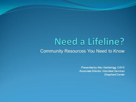 Community Resources You Need to Know Presented by Alex Seblatnigg, CAVS Associate Director, Volunteer Services Shepherd Center.