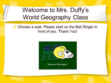 Welcome to Mrs. Duffy’s World Geography Class Choose a seat. Please start on the Bell Ringer in front of you. Thank You!