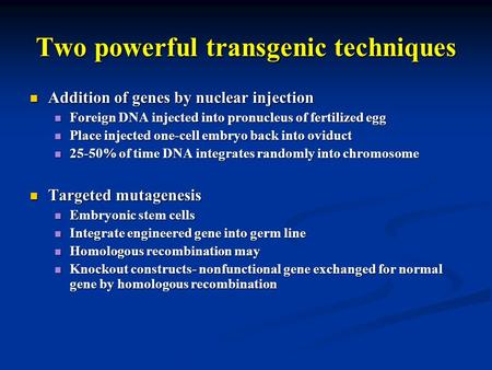 Two powerful transgenic techniques Addition of genes by nuclear injection Addition of genes by nuclear injection Foreign DNA injected into pronucleus of.