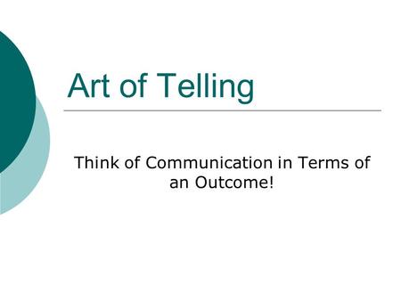 Art of Telling Think of Communication in Terms of an Outcome!