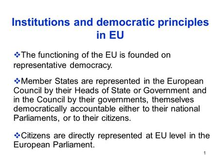 1 Institutions and democratic principles in EU  The functioning of the EU is founded on representative democracy.  Member States are represented in the.