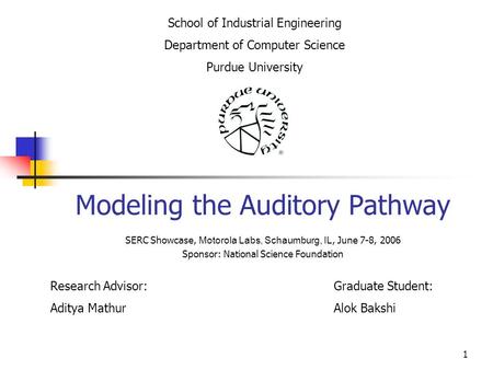 1 Modeling the Auditory Pathway Research Advisor: Aditya Mathur School of Industrial Engineering Department of Computer Science Purdue University Graduate.