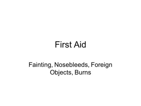 First Aid Fainting, Nosebleeds, Foreign Objects, Burns.