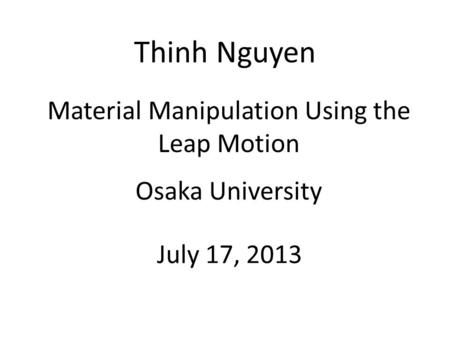 Thinh Nguyen Material Manipulation Using the Leap Motion Osaka University July 17, 2013.