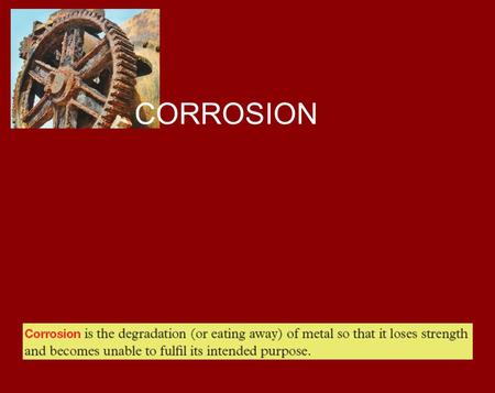 CORROSION. Rusting of iron is the commonest form of corrosion. It is the process that gradually destroys motor car bodies, steel bridges and other structures.