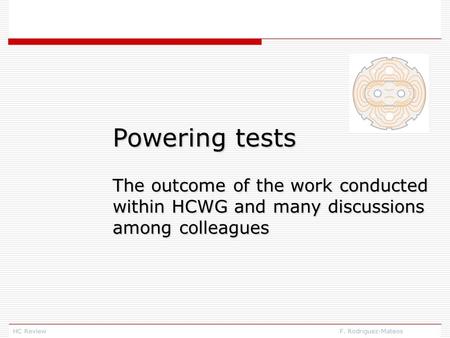 HC Review F. Rodriguez-Mateos Powering tests The outcome of the work conducted within HCWG and many discussions among colleagues.