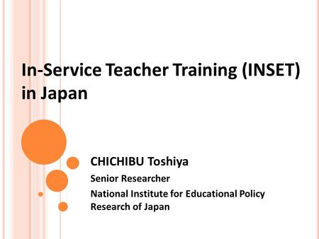 In-Service Teacher Training (INSET) in Japan CHICHIBU Toshiya Senior Researcher National Institute for Educational Policy Research of Japan.