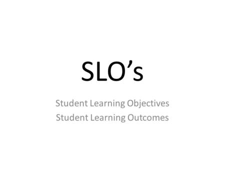 SLO’s Student Learning Objectives Student Learning Outcomes.