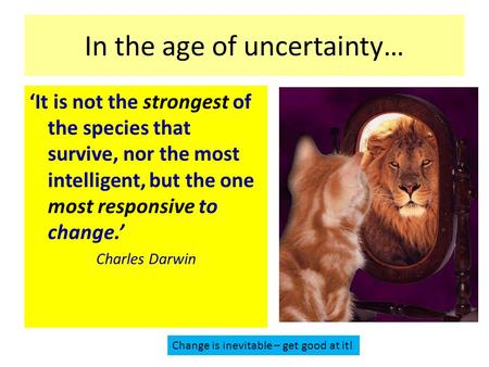 In the age of uncertainty… ‘It is not the strongest of the species that survive, nor the most intelligent, but the one most responsive to change.’ Charles.