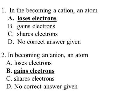 1. In the becoming a cation, an atom A. loses electrons B. gains electrons C. shares electrons D. No correct answer given 2. In becoming an anion, an atom.