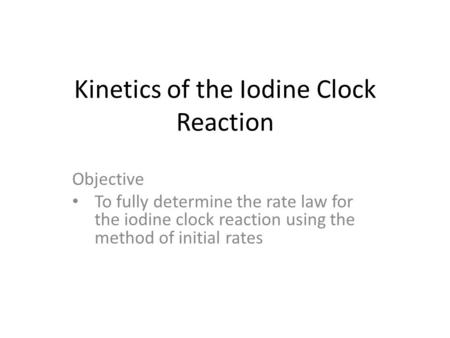 Kinetics of the Iodine Clock Reaction Objective To fully determine the rate law for the iodine clock reaction using the method of initial rates.