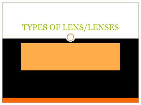 TYPES OF LENS/LENSES. What is a Lens? Lens or Lenses are used in conjunction with a camera body and mechanism(tool) to make images of objects either on.