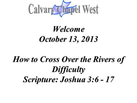 Welcome October 13, 2013 How to Cross Over the Rivers of Difficulty Scripture: Joshua 3:6 - 17 Welcome October 13, 2013 How to Cross Over the Rivers of.
