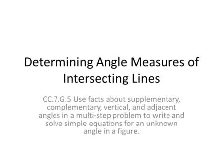 Determining Angle Measures of Intersecting Lines CC.7.G.5 Use facts about supplementary, complementary, vertical, and adjacent angles in a multi-step problem.