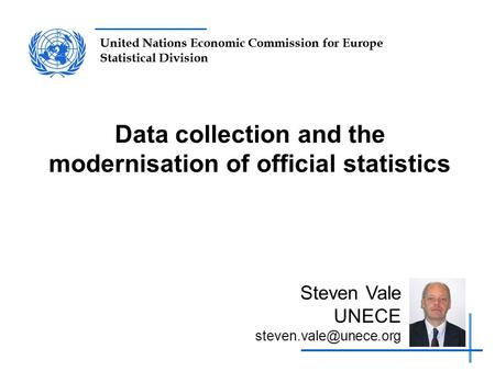 United Nations Economic Commission for Europe Statistical Division Data collection and the modernisation of official statistics Steven Vale UNECE