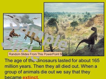 The age of the dinosaurs lasted for about 165 million years. Then they all died out. When a group of animals die out we say that they became extinct. Sample.