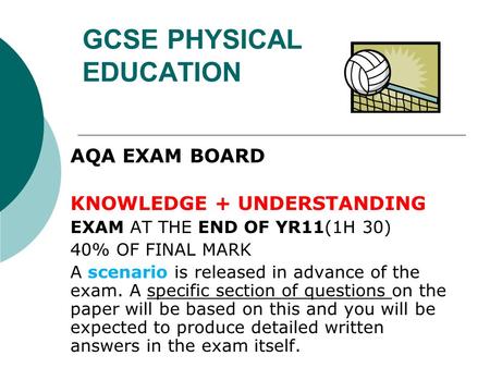 GCSE PHYSICAL EDUCATION AQA EXAM BOARD KNOWLEDGE + UNDERSTANDING EXAM AT THE END OF YR11(1H 30) 40% OF FINAL MARK A scenario is released in advance of.
