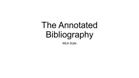 The Annotated Bibliography MLA Style. What is an Annotated Bibliography? An annotated bibliography is a summary, evaluation, and reflection of each source.
