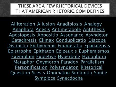 THESE ARE A FEW RHETORICAL DEVICES THAT AMERICAN RHETORIC.COM DEFINES AlliterationAlliteration Allusion Anadiplosis Analogy Anaphora Anesis Antimetabole.