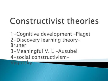 1-Cognitive development –Piaget 2-Discovery learning theory- Bruner 3-Meaningful V. L -Ausubel 4-social constructivism- Vygotsky.
