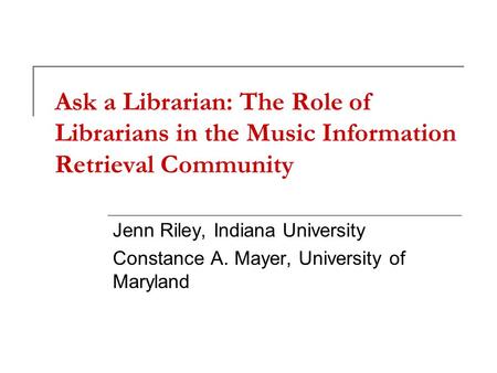 Ask a Librarian: The Role of Librarians in the Music Information Retrieval Community Jenn Riley, Indiana University Constance A. Mayer, University of Maryland.