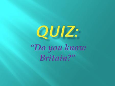“Do you know Britain?”. 1. How many parts does Great Britain contain? a) 4 b) 3 c) 5 2. What is the capital of Great Britain? a) Edinburgh b) Boston c)