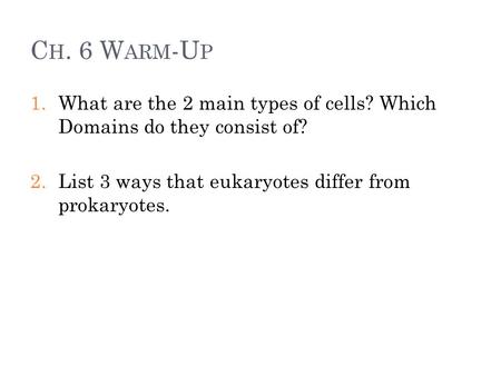 C H. 6 W ARM -U P 1.What are the 2 main types of cells? Which Domains do they consist of? 2.List 3 ways that eukaryotes differ from prokaryotes.