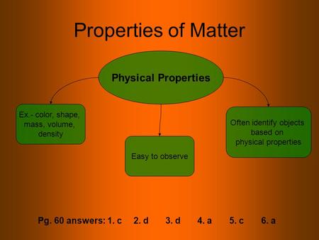 Properties of Matter Physical Properties Ex.- color, shape, mass, volume, density Often identify objects based on physical properties Easy to observe Pg.
