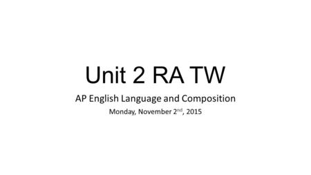 Unit 2 RA TW AP English Language and Composition Monday, November 2 nd, 2015.
