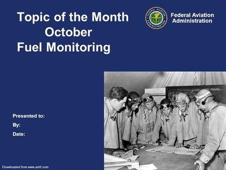 Presented to: By: Date: Federal Aviation Administration Downloaded from www.avhf.com Topic of the Month October Fuel Monitoring.