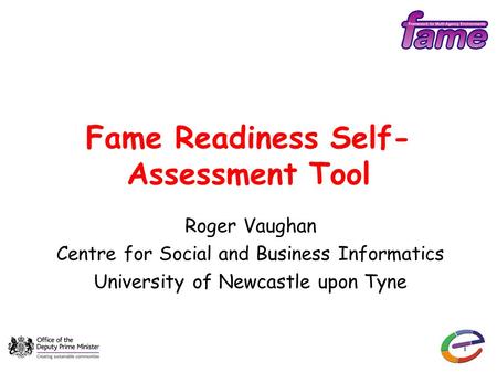1 Fame Readiness Self- Assessment Tool Roger Vaughan Centre for Social and Business Informatics University of Newcastle upon Tyne.