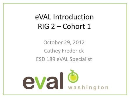 EVAL Introduction RIG 2 – Cohort 1 October 29, 2012 Cathey Frederick ESD 189 eVAL Specialist.