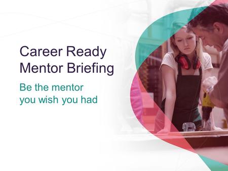 Career Ready Mentor Briefing Be the mentor you wish you had.