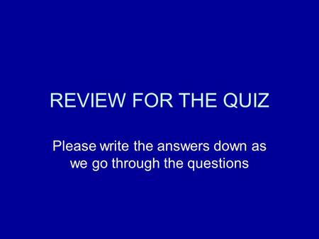 REVIEW FOR THE QUIZ Please write the answers down as we go through the questions.