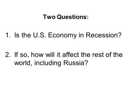 Two Questions: 1.Is the U.S. Economy in Recession? 2.If so, how will it affect the rest of the world, including Russia?