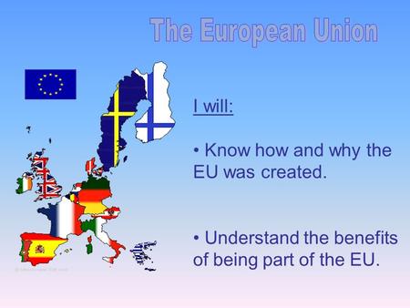 I will: Know how and why the EU was created. Understand the benefits of being part of the EU.