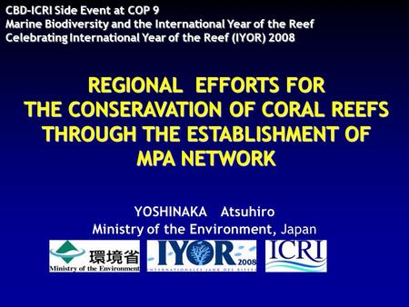 REGIONAL EFFORTS FOR THE CONSERAVATION OF CORAL REEFS THROUGH THE ESTABLISHMENT OF MPA NETWORK YOSHINAKA Atsuhiro Ministry of the Environment, Japan CBD-ICRI.