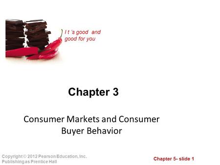 Chapter 5- slide 1 Copyright © 2012 Pearson Education, Inc. Publishing as Prentice Hall I t ’s good and good for you Chapter 3 Consumer Markets and Consumer.