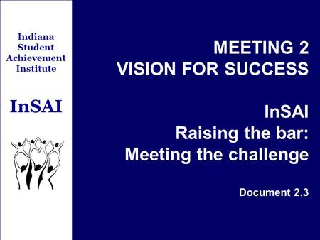 Indiana Student Achievement Institute InSAI MEETING 2 VISION FOR SUCCESS InSAI Raising the bar: Meeting the challenge Document 2.3.