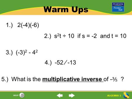 ALGEBRA 1 HELP Warm Ups 1.) 2(-4)(-6) 2.) s 2 t ÷ 10 if s = -2 and t = 10 3.) (-3) 2 - 4 2 4.) -52 ⁄ -13 5.) What is the multiplicative inverse of - ⅗.