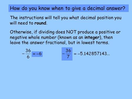How do you know when to give a decimal answer? The instructions will tell you what decimal position you will need to round. Otherwise, if dividing does.