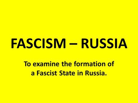 FASCISM – RUSSIA To examine the formation of a Fascist State in Russia.