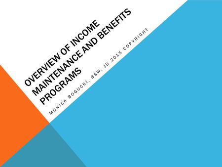 OVERVIEW OF INCOME MAINTENANCE AND BENEFITS PROGRAMS MONICA BOGUCKI, BSW, JD 2015 COPYRIGHT.